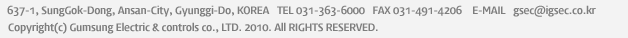 637-1, SungGok-Dong, Ansan-City, Gyunggi-Do, KOREA  TEL. 031-363-6000  FAX. 031-491-4206 E-mail gsec@igsec.co.kr Copyright(c) Gumsung Electric & Controls co., LTD. Corporation. 2010 All rights Reserved.